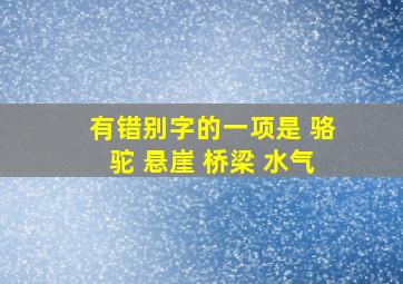 有错别字的一项是 骆驼 悬崖 桥梁 水气